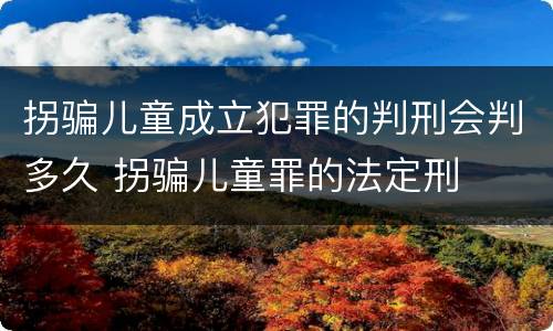 拐骗儿童成立犯罪的判刑会判多久 拐骗儿童罪的法定刑