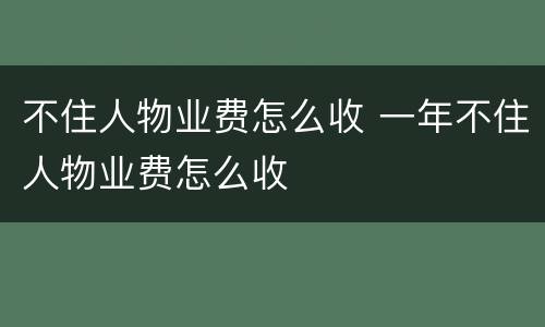 不住人物业费怎么收 一年不住人物业费怎么收