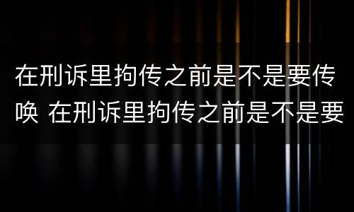 在刑诉里拘传之前是不是要传唤 在刑诉里拘传之前是不是要传唤人