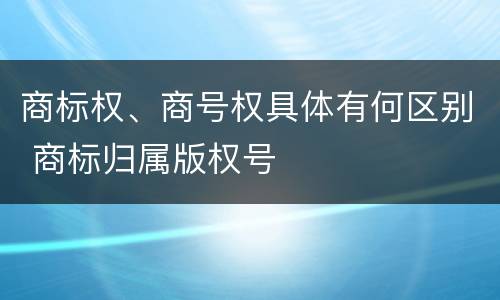 商标权、商号权具体有何区别 商标归属版权号