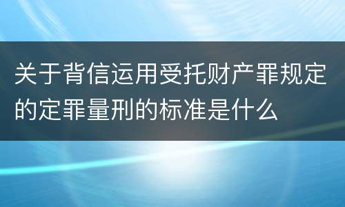 关于背信运用受托财产罪规定的定罪量刑的标准是什么