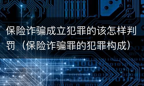 保险诈骗成立犯罪的该怎样判罚（保险诈骗罪的犯罪构成）