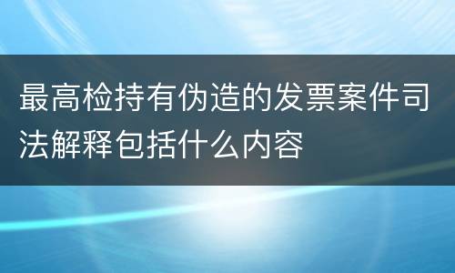 最高检持有伪造的发票案件司法解释包括什么内容