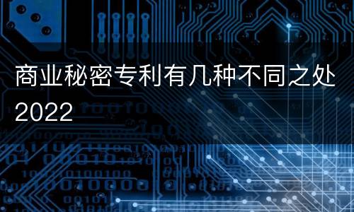 商业秘密专利有几种不同之处2022