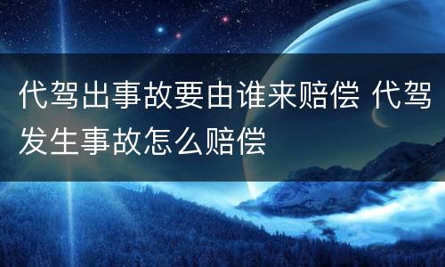 代驾出事故要由谁来赔偿 代驾发生事故怎么赔偿