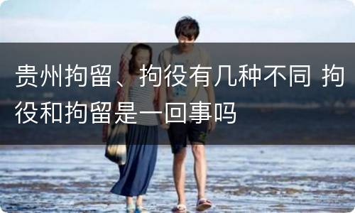 贵州拘留、拘役有几种不同 拘役和拘留是一回事吗