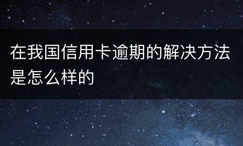 在我国信用卡逾期的解决方法是怎么样的
