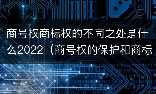 商号权商标权的不同之处是什么2022（商号权的保护和商标权的保护一样是全国性范围的）