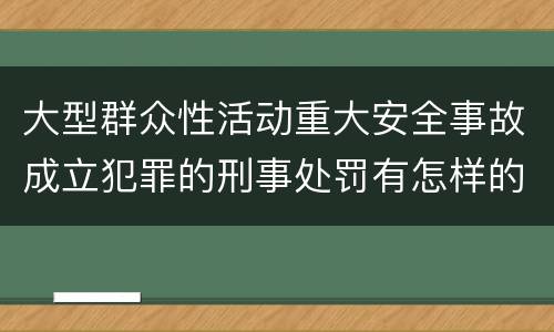 大型群众性活动重大安全事故成立犯罪的刑事处罚有怎样的内容