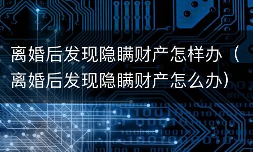 离婚后发现隐瞒财产怎样办（离婚后发现隐瞒财产怎么办）