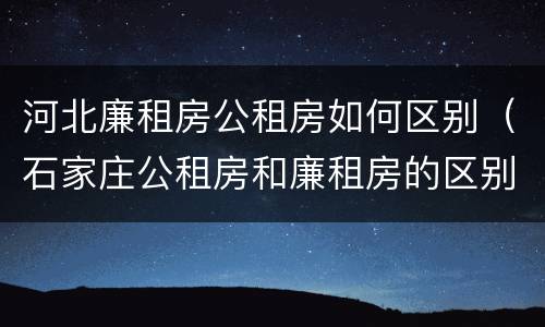 河北廉租房公租房如何区别（石家庄公租房和廉租房的区别）