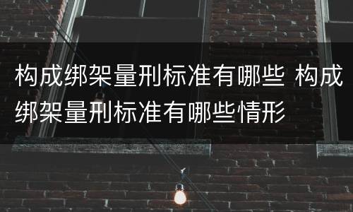 构成绑架量刑标准有哪些 构成绑架量刑标准有哪些情形