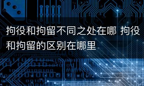 拘役和拘留不同之处在哪 拘役和拘留的区别在哪里