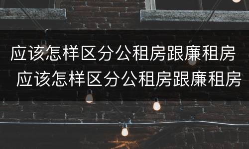 应该怎样区分公租房跟廉租房 应该怎样区分公租房跟廉租房呢