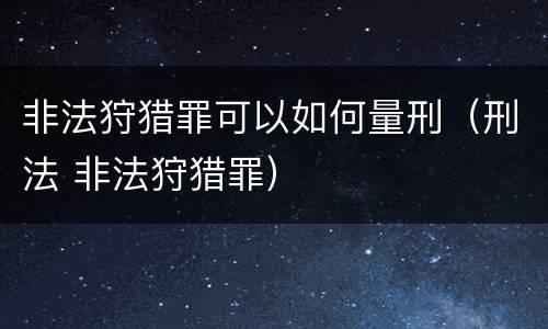 非法狩猎罪可以如何量刑（刑法 非法狩猎罪）