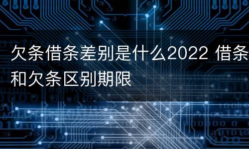 欠条借条差别是什么2022 借条和欠条区别期限