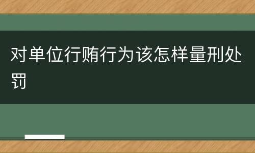 对单位行贿行为该怎样量刑处罚