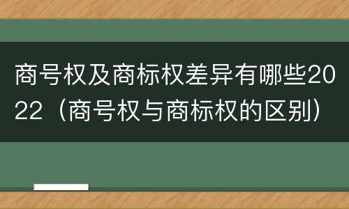 商号权及商标权差异有哪些2022（商号权与商标权的区别）