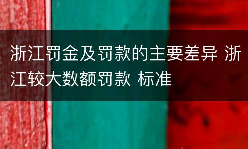 浙江罚金及罚款的主要差异 浙江较大数额罚款 标准