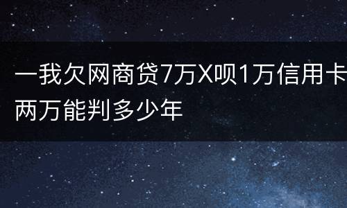 一我欠网商贷7万X呗1万信用卡两万能判多少年