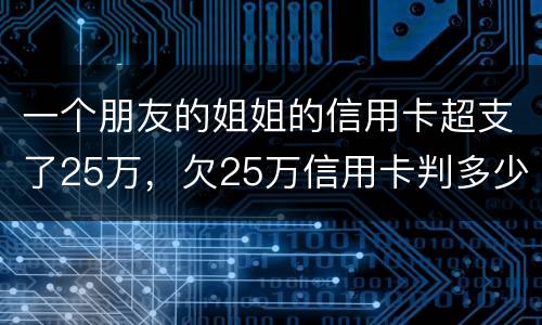 一个朋友的姐姐的信用卡超支了25万，欠25万信用卡判多少年