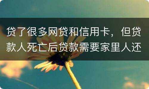 贷了很多网贷和信用卡，但贷款人死亡后贷款需要家里人还吗