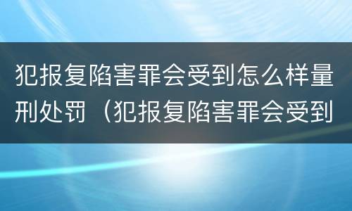 犯报复陷害罪会受到怎么样量刑处罚（犯报复陷害罪会受到怎么样量刑处罚吗）