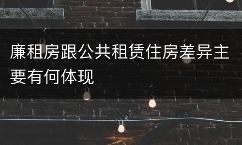 廉租房跟公共租赁住房差异主要有何体现
