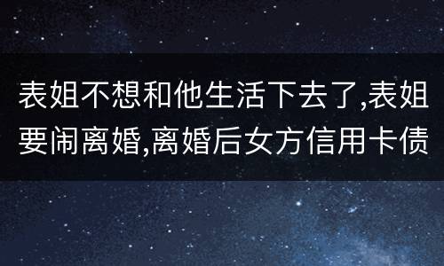 表姐不想和他生活下去了,表姐要闹离婚,离婚后女方信用卡债务男方承担吗