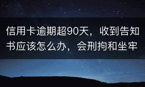 信用卡逾期超90天,收到告知书应该怎么办,会刑拘和坐牢吗