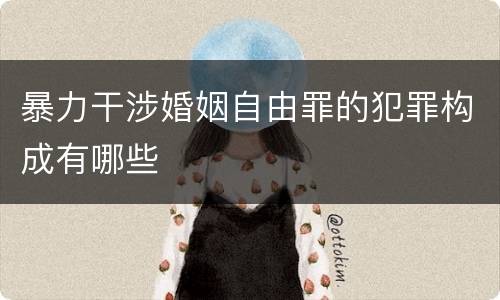 暴力干涉婚姻自由罪的犯罪构成有哪些