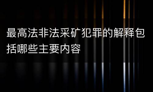 最高法非法采矿犯罪的解释包括哪些主要内容