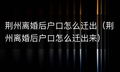 荆州离婚后户口怎么迁出（荆州离婚后户口怎么迁出来）