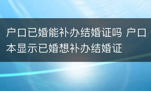 户口已婚能补办结婚证吗 户口本显示已婚想补办结婚证