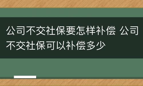 公司不交社保要怎样补偿 公司不交社保可以补偿多少
