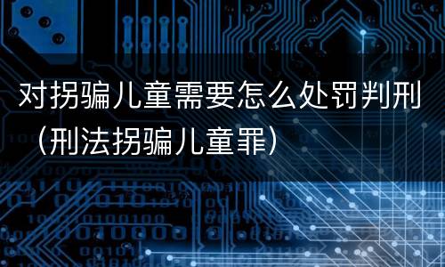 对拐骗儿童需要怎么处罚判刑（刑法拐骗儿童罪）