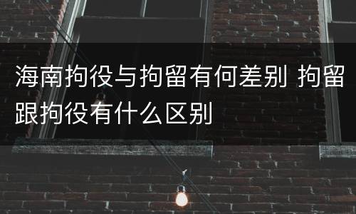 海南拘役与拘留有何差别 拘留跟拘役有什么区别