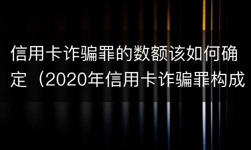 信用卡诈骗罪的数额该如何确定（2020年信用卡诈骗罪构成要件）