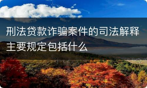 刑法贷款诈骗案件的司法解释主要规定包括什么