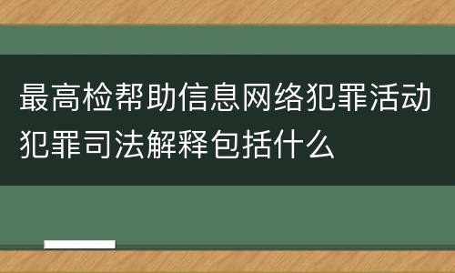 最高检帮助信息网络犯罪活动犯罪司法解释包括什么