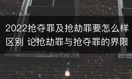 2022抢夺罪及抢劫罪要怎么样区别 论抢劫罪与抢夺罪的界限