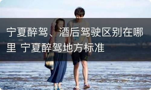 宁夏醉驾、酒后驾驶区别在哪里 宁夏醉驾地方标准