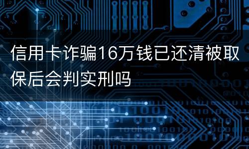 信用卡诈骗16万钱已还清被取保后会判实刑吗