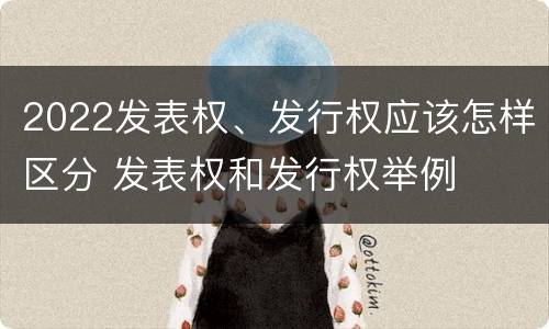 2022发表权、发行权应该怎样区分 发表权和发行权举例