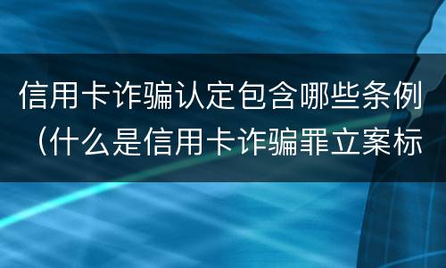 信用卡诈骗认定包含哪些条例（什么是信用卡诈骗罪立案标准）