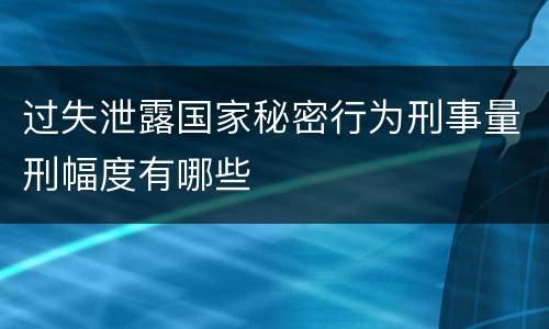 过失泄露国家秘密行为刑事量刑幅度有哪些