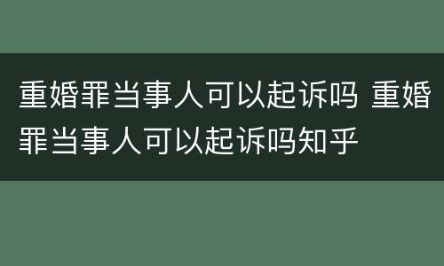 重婚罪当事人可以起诉吗 重婚罪当事人可以起诉吗知乎