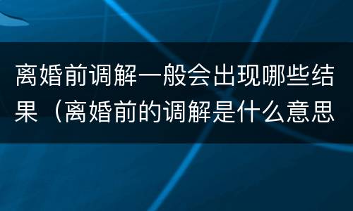 离婚前调解一般会出现哪些结果（离婚前的调解是什么意思?）