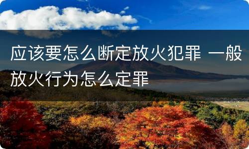 应该要怎么断定放火犯罪 一般放火行为怎么定罪