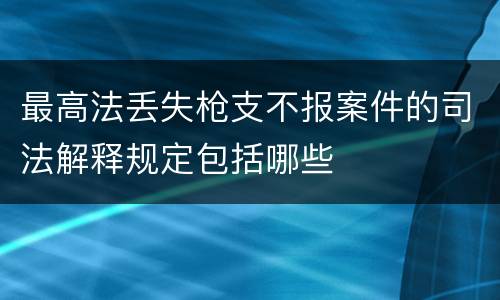 最高法丢失枪支不报案件的司法解释规定包括哪些